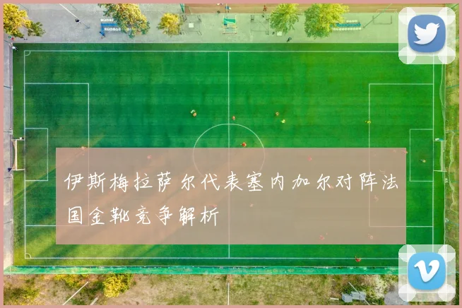 伊斯梅拉萨尔代表塞内加尔对阵法国金靴竞争解析