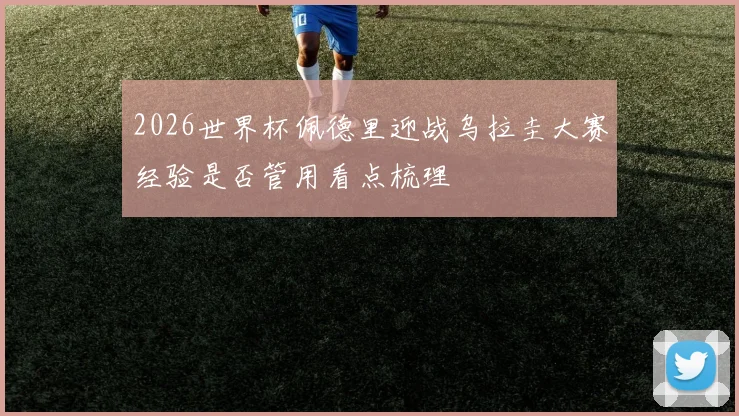 2026世界杯佩德里迎战乌拉圭大赛经验是否管用看点梳理