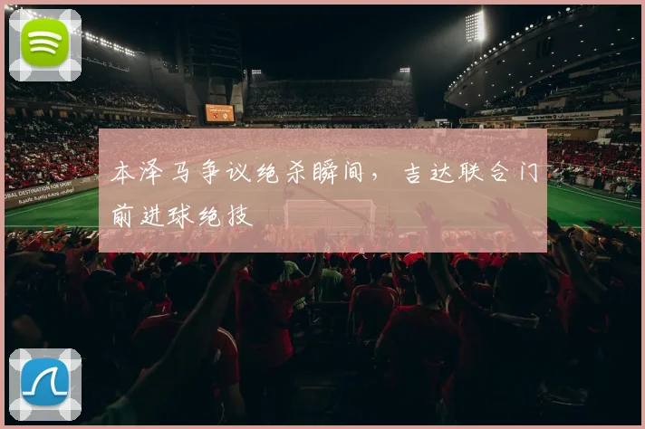 本泽马争议绝杀瞬间,吉达联合门前进球绝技