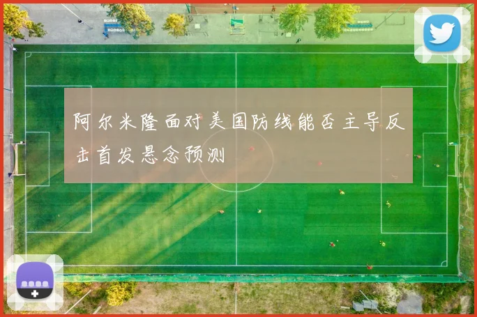 阿尔米隆面对美国防线能否主导反击首发悬念预测