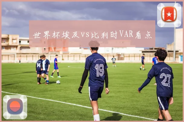 世界杯埃及vs比利时VAR看点