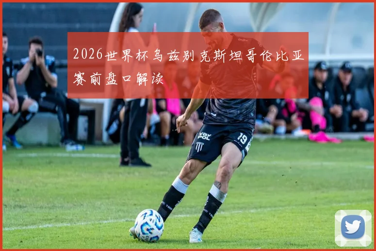 2026世界杯乌兹别克斯坦哥伦比亚赛前盘口解读