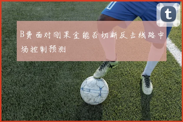 B费面对刚果金能否切断反击线路中场控制预测