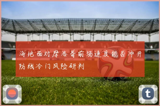 海地面对摩洛哥前场速度能否冲开防线冷门风险研判