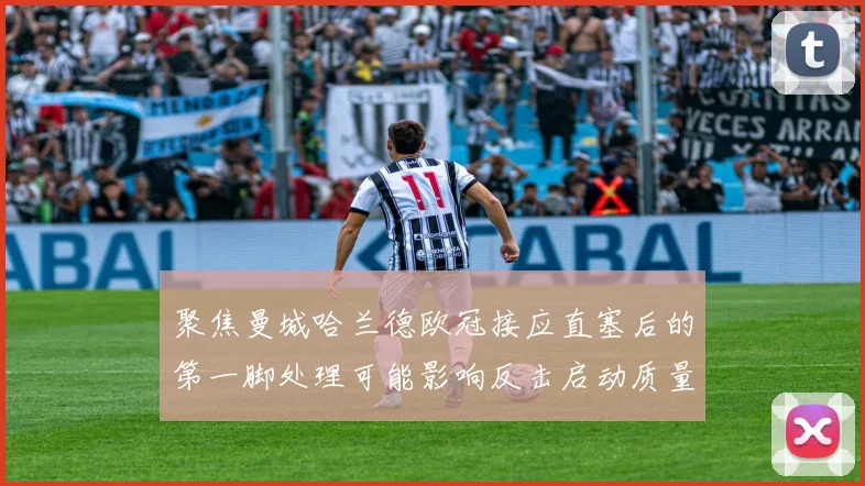 聚焦曼城哈兰德欧冠接应直塞后的第一脚处理可能影响反击启动质量