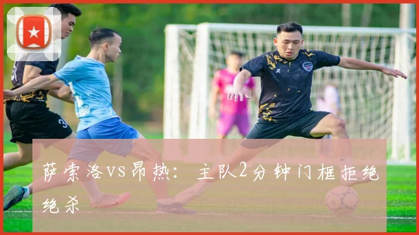 萨索洛vs昂热：主队2分钟门框拒绝绝杀
