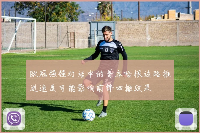 欧冠强强对话中的哥本哈根边路推进速度可能影响前锋回撤效果