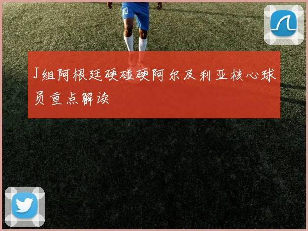 J组阿根廷硬碰硬阿尔及利亚核心球员重点解读