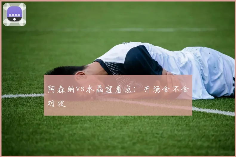 阿森纳vs水晶宫看点：开场会不会对攻