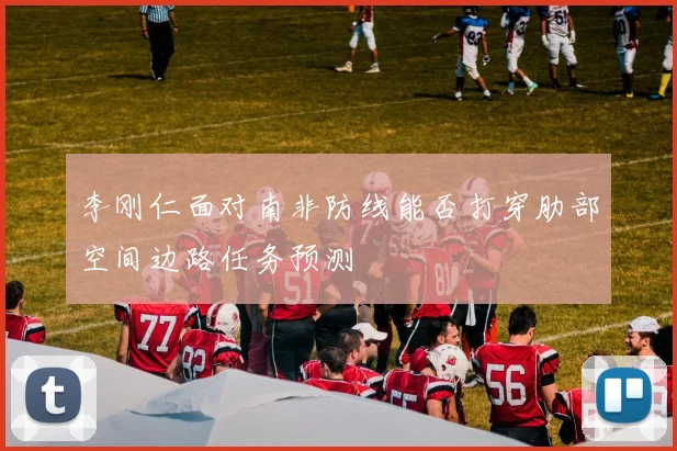 李刚仁面对南非防线能否打穿肋部空间边路任务预测