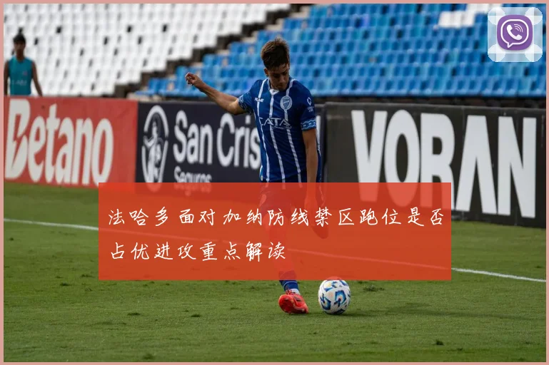 法哈多面对加纳防线禁区跑位是否占优进攻重点解读