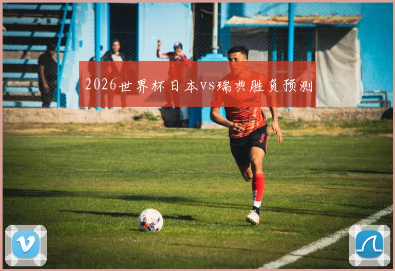 2026世界杯日本vs瑞典胜负预测