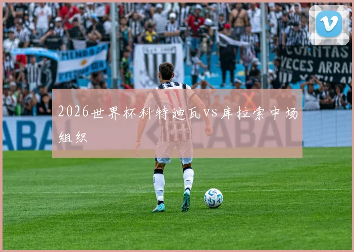 2026世界杯科特迪瓦vs库拉索中场组织