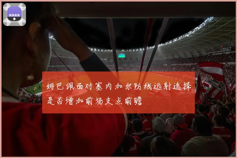 姆巴佩面对塞内加尔防线远射选择是否增加前场支点前瞻