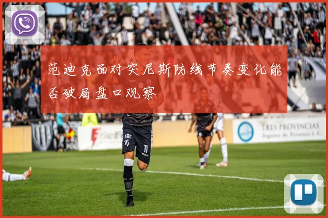 范迪克面对突尼斯防线节奏变化能否破局盘口观察