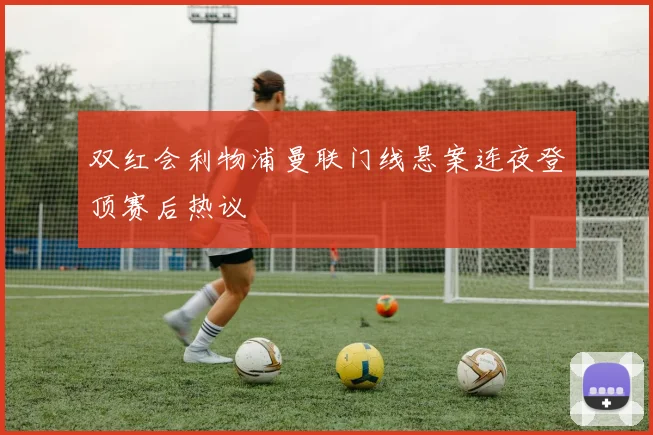双红会利物浦曼联门线悬案连夜登顶赛后热议