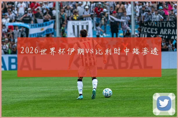 2026世界杯伊朗vs比利时中路渗透