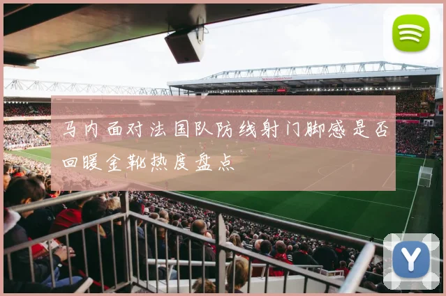 马内面对法国队防线射门脚感是否回暖金靴热度盘点