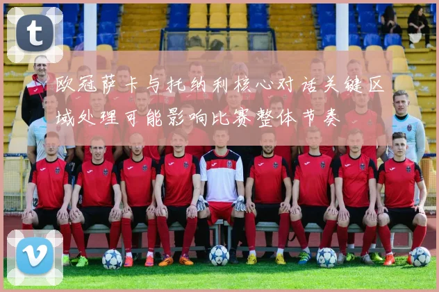 欧冠萨卡与托纳利核心对话关键区域处理可能影响比赛整体节奏