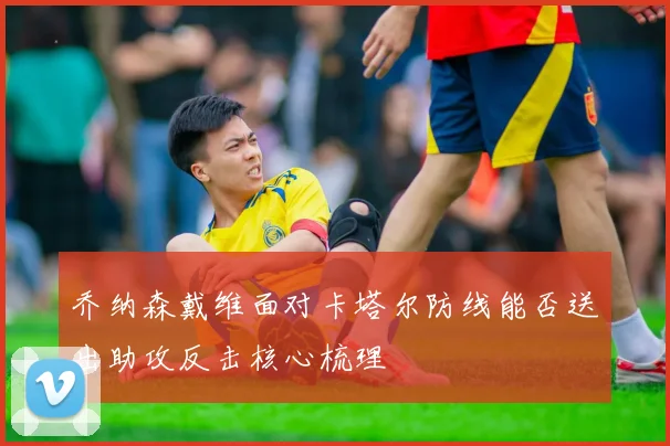 乔纳森戴维面对卡塔尔防线能否送出助攻反击核心梳理