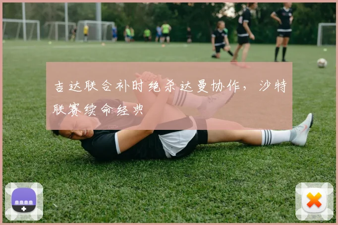 吉达联合补时绝杀达曼协作,沙特联赛续命经典