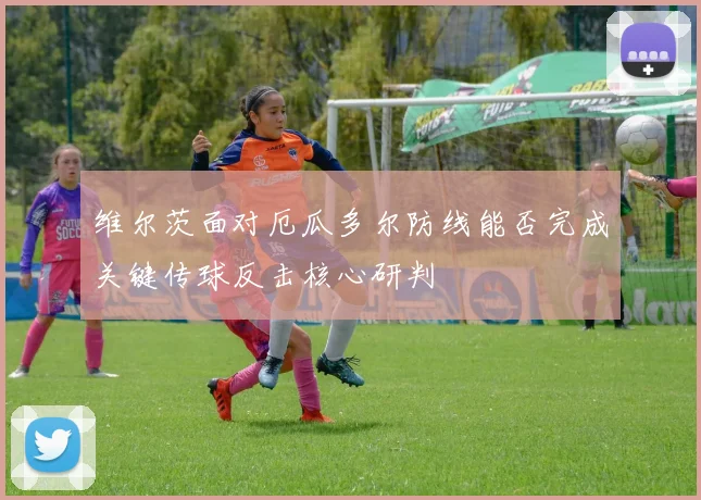 维尔茨面对厄瓜多尔防线能否完成关键传球反击核心研判