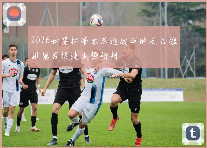 2026世界杯蒂尔尼迎战海地反击推进能否提速走势研判