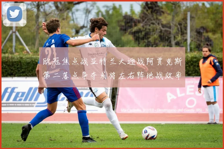 欧冠焦点战亚特兰大迎战阿贾克斯第二落点争夺或将左右阵地战效率