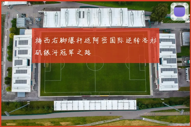 梅西右脚爆杆迈阿密国际逆转洛杉矶银河冠军之路