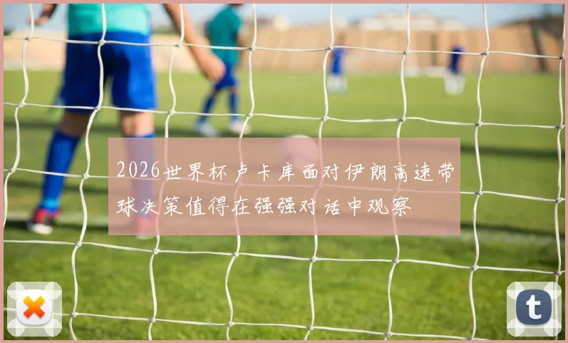 2026世界杯卢卡库面对伊朗高速带球决策值得在强强对话中观察
