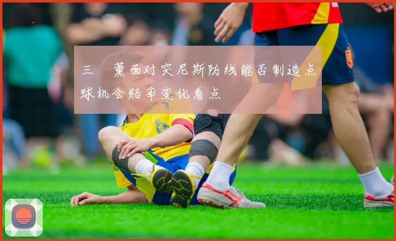 三笘薰面对突尼斯防线能否制造点球机会赔率变化看点