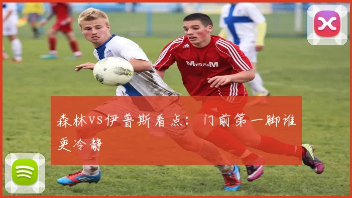 森林vs伊普斯看点：门前第一脚谁更冷静