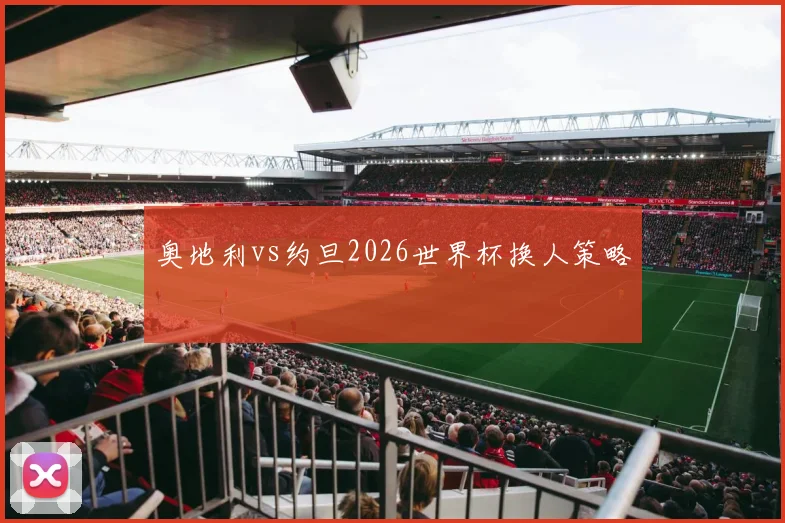 奥地利vs约旦2026世界杯换人策略