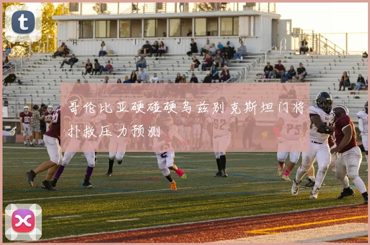 哥伦比亚硬碰硬乌兹别克斯坦门将扑救压力预测