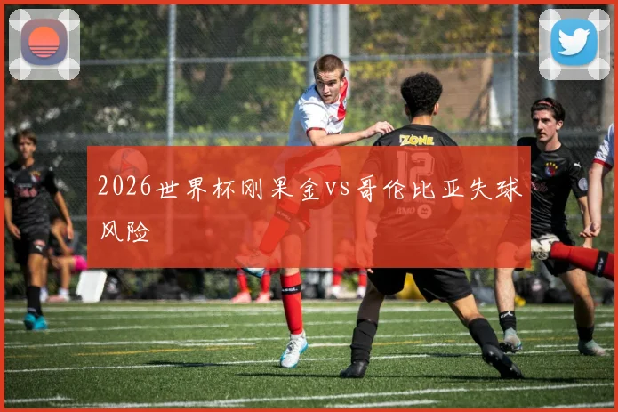 2026世界杯刚果金vs哥伦比亚失球风险