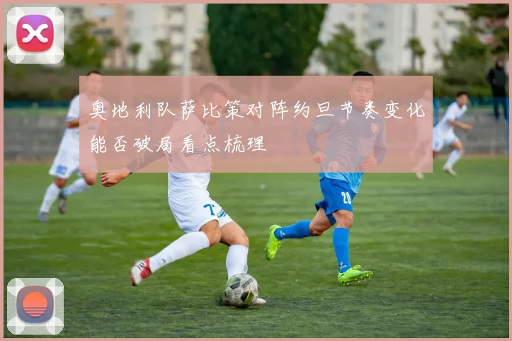 奥地利队萨比策对阵约旦节奏变化能否破局看点梳理