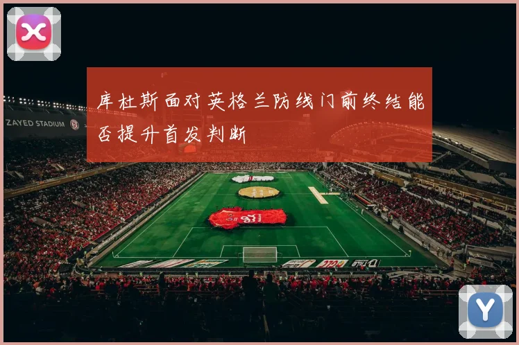 库杜斯面对英格兰防线门前终结能否提升首发判断