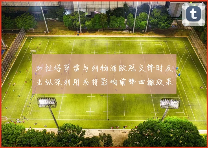加拉塔萨雷与利物浦欧冠交锋时反击纵深利用或将影响前锋回撤效果