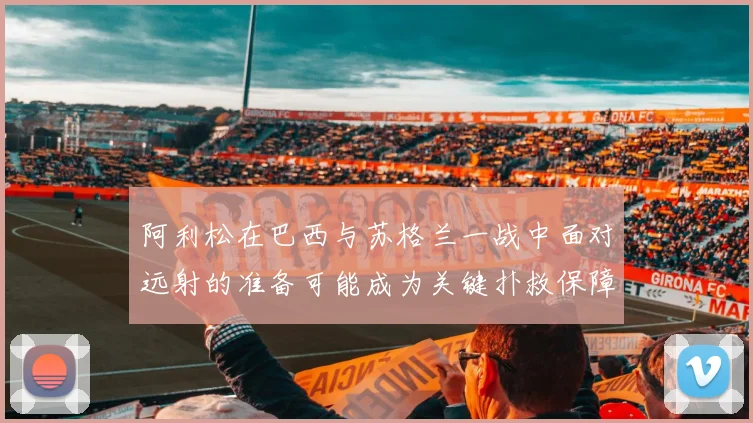 阿利松在巴西与苏格兰一战中面对远射的准备可能成为关键扑救保障