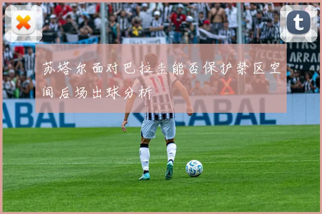 苏塔尔面对巴拉圭能否保护禁区空间后场出球分析