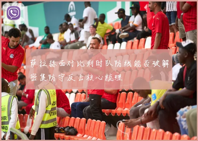 萨拉赫面对比利时队防线能否破解密集防守反击核心梳理