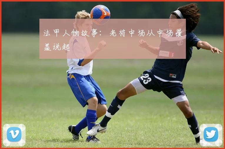 法甲人物故事：老将中场从中场覆盖说起
