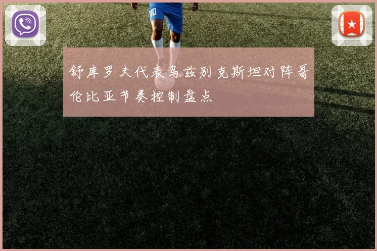 舒库罗夫代表乌兹别克斯坦对阵哥伦比亚节奏控制盘点