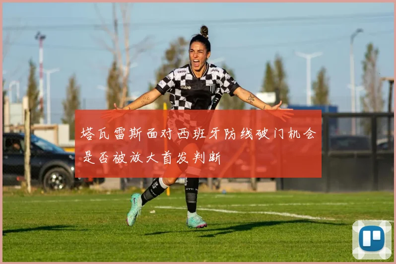 塔瓦雷斯面对西班牙防线破门机会是否被放大首发判断