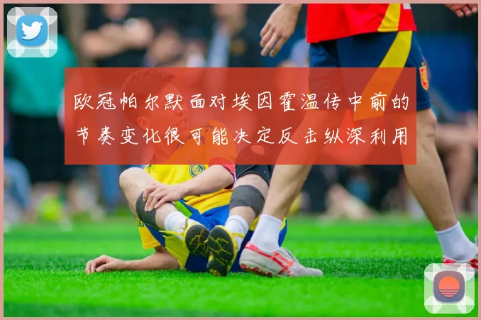 欧冠帕尔默面对埃因霍温传中前的节奏变化很可能决定反击纵深利用