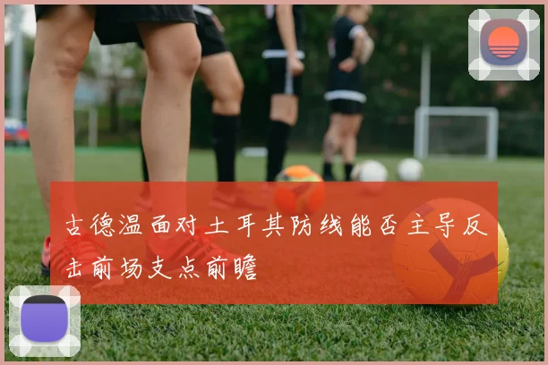 古德温面对土耳其防线能否主导反击前场支点前瞻
