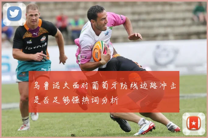 乌鲁诺夫面对葡萄牙防线边路冲击是否足够强热词分析