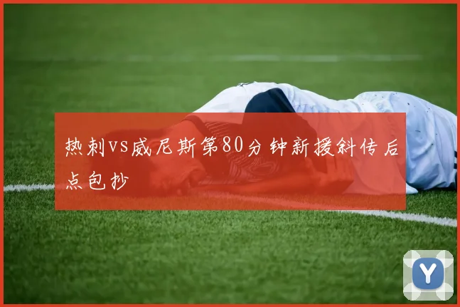 热刺vs威尼斯第80分钟新援斜传后点包抄