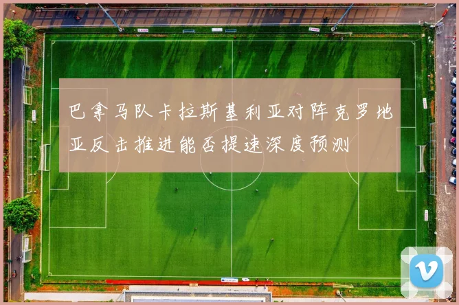 巴拿马队卡拉斯基利亚对阵克罗地亚反击推进能否提速深度预测