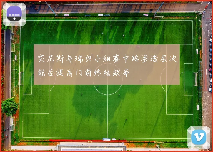 突尼斯与瑞典小组赛中路渗透层次能否提高门前终结效率